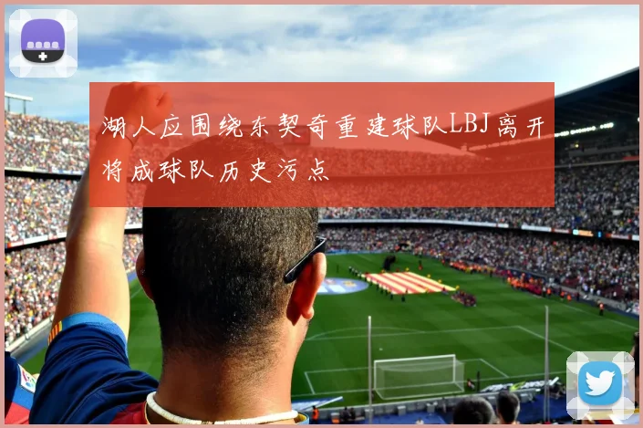 湖人应围绕东契奇重建球队LBJ离开将成球队历史污点
