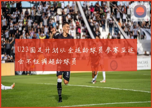 U23国足计划以全适龄球员参赛亚运会不征调超龄球员