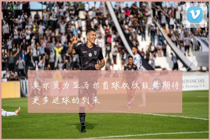 奥尔莫为亚马尔首球欢欣鼓舞期待更多进球的到来