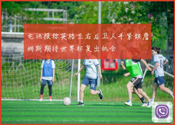 电讯报称英格兰右后卫人手紧缺詹姆斯期待世界杯复出机会