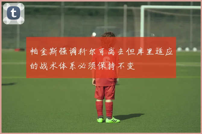 帕金斯强调科尔可离去但库里适应的战术体系必须保持不变