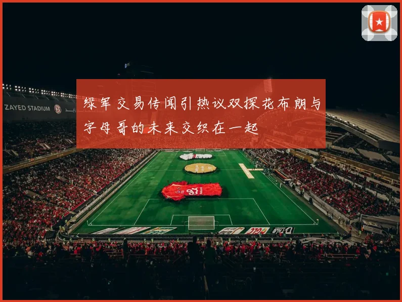 绿军交易传闻引热议双探花布朗与字母哥的未来交织在一起