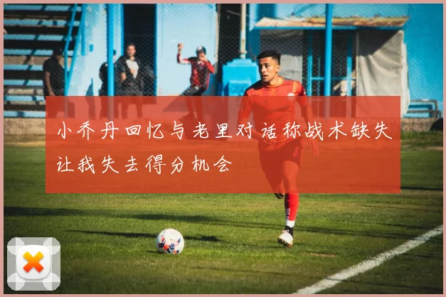小乔丹回忆与老里对话称战术缺失让我失去得分机会