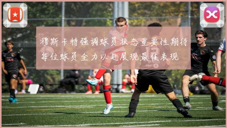穆斯卡特强调球员状态重要性期待每位球员全力以赴展现最佳表现