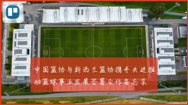 中国篮协与新西兰篮协携手共进推动篮球事业发展签署合作备忘录