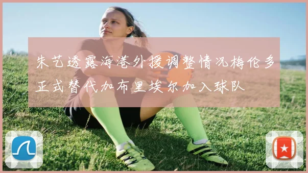 朱艺透露海港外援调整情况梅伦多正式替代加布里埃尔加入球队