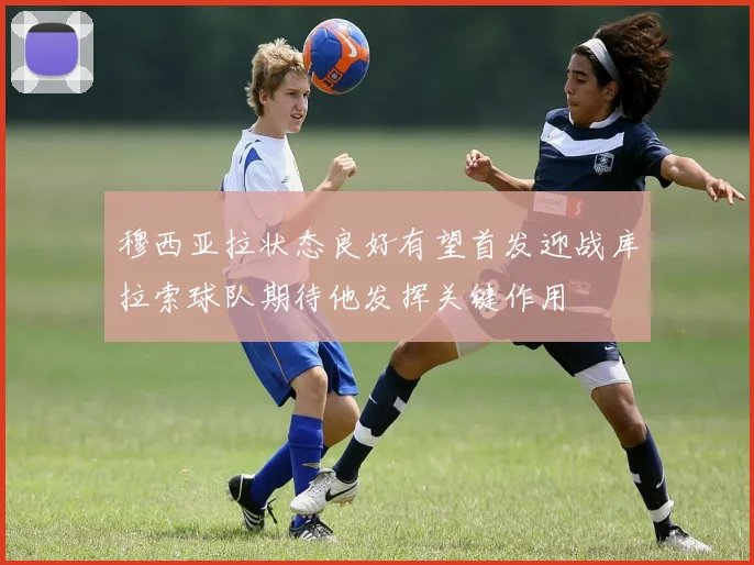 穆西亚拉状态良好有望首发迎战库拉索球队期待他发挥关键作用