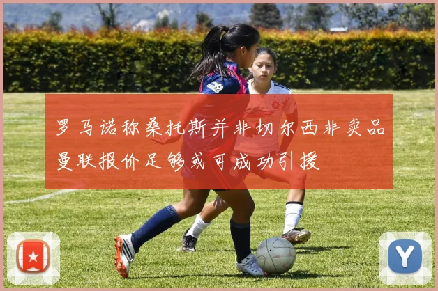罗马诺称桑托斯并非切尔西非卖品曼联报价足够或可成功引援