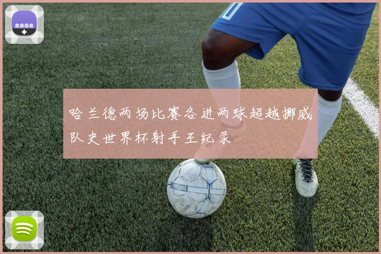 哈兰德两场比赛各进两球超越挪威队史世界杯射手王纪录
