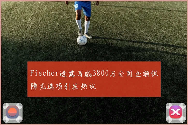 Fischer透露马威3800万合同全额保障无选项引发热议