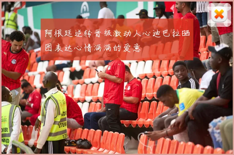 阿根廷逆转晋级激动人心迪巴拉晒图表达心情满满的爱意
