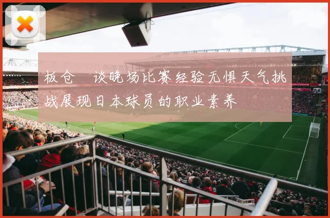板仓滉谈晚场比赛经验无惧天气挑战展现日本球员的职业素养