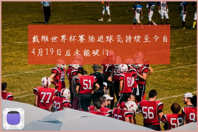 戴维世界杯赛场进球荒持续至今自4月19日后未能破门