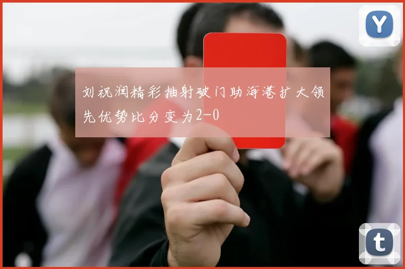 刘祝润精彩抽射破门助海港扩大领先优势比分变为2-0