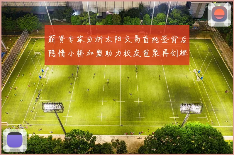 薪资专家分析太阳交易首轮签背后隐情小桥加盟助力校友重聚再创辉煌