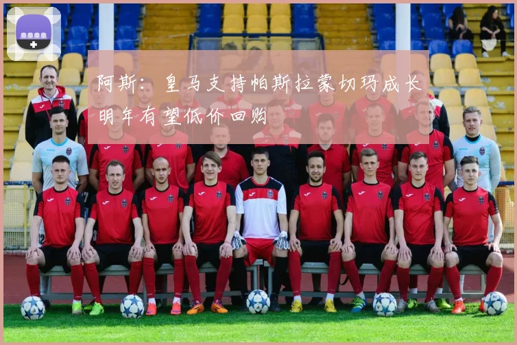 阿斯：皇马支持帕斯拉蒙切玛成长明年有望低价回购