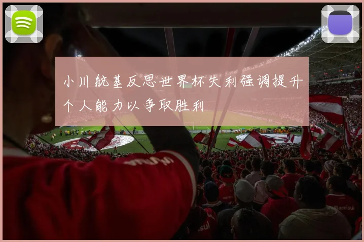 小川航基反思世界杯失利强调提升个人能力以争取胜利
