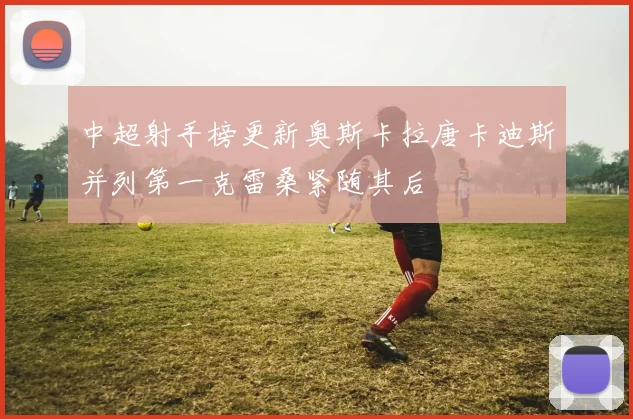 中超射手榜更新奥斯卡拉唐卡迪斯并列第一克雷桑紧随其后
