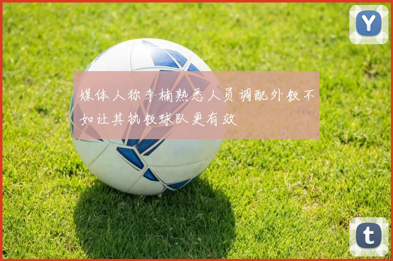 媒体人称李楠熟悉人员调配外教不如让其执教球队更有效